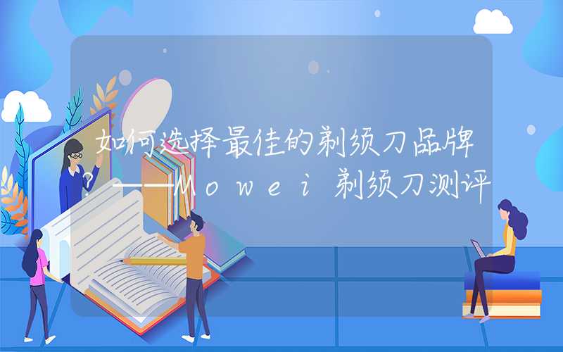 如何选择最佳的剃须刀品牌？——Mowei剃须刀测评