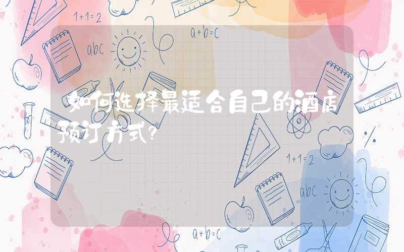 如何选择最适合自己的酒店预订方式？