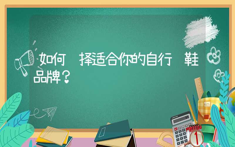 如何选择适合你的自行车鞋品牌？