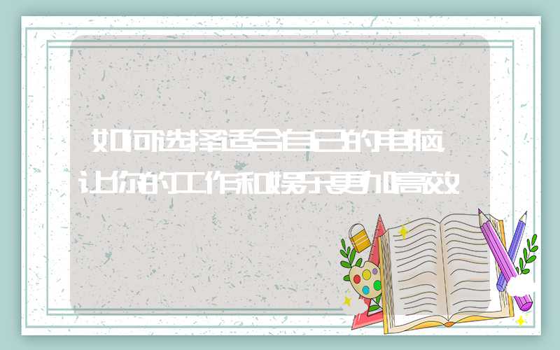 如何选择适合自己的电脑，让你的工作和娱乐更加高效