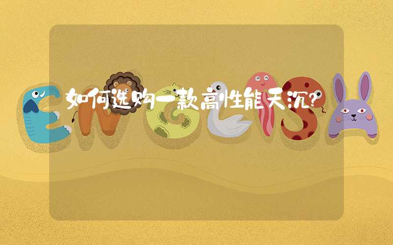 如何选购一款高性能天沉？
