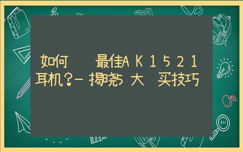 如何选购最佳AK1521耳机?—揭晓5大购买技巧