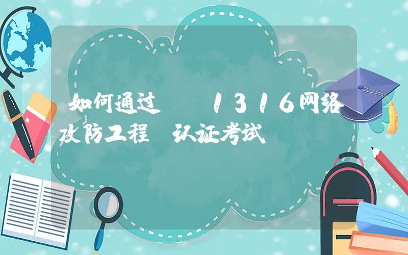 如何通过CA1316网络攻防工程师认证考试