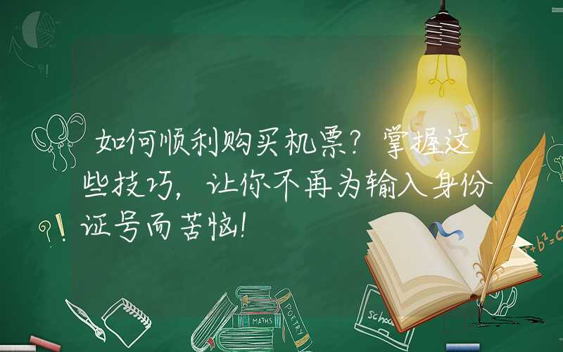 如何顺利购买机票？掌握这些技巧，让你不再为输入身份证号而苦恼！