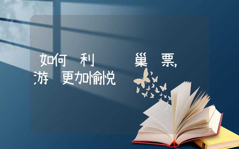 如何顺利预约鸟巢门票，让游览更加愉悦
