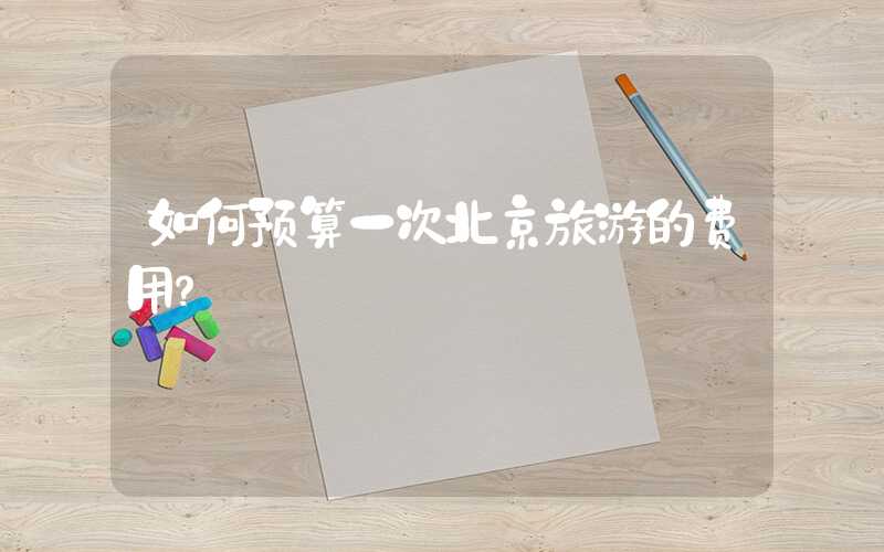 如何预算一次北京旅游的费用？