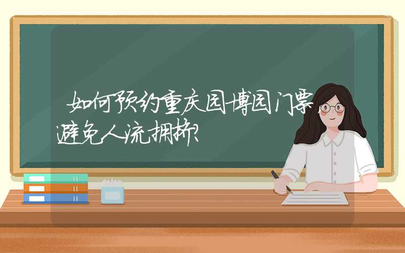 如何预约重庆园博园门票，避免人流拥挤？