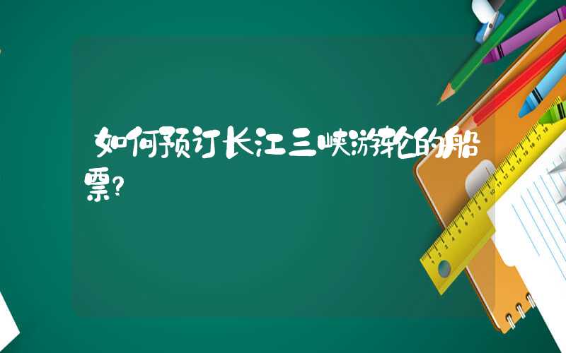如何预订长江三峡游轮的船票？