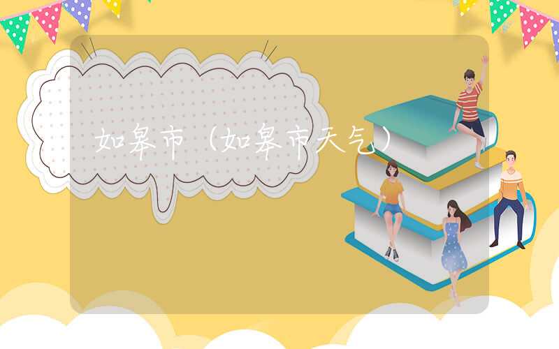如皋市（如皋市天气）