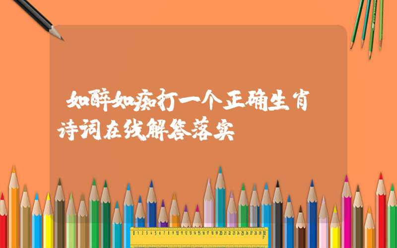如醉如痴打一个正确生肖，诗词在线解答落实