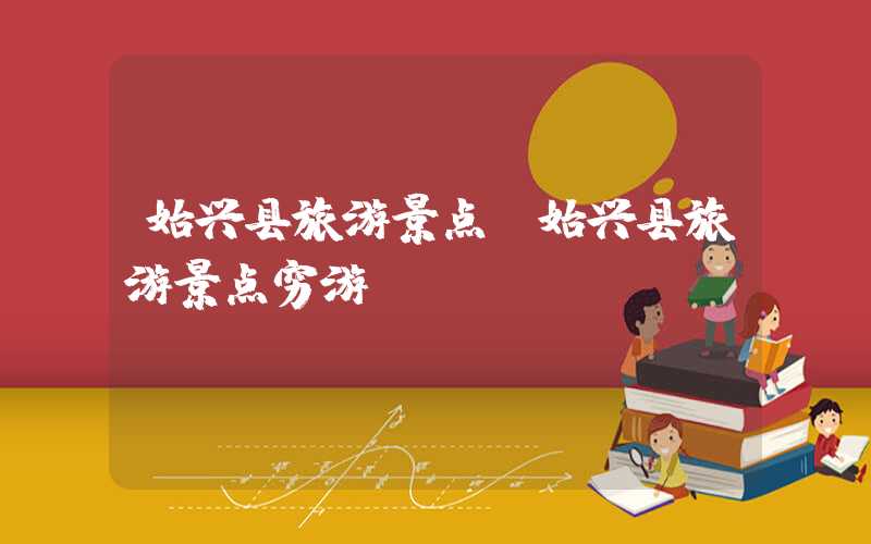 始兴县旅游景点（始兴县旅游景点穷游）