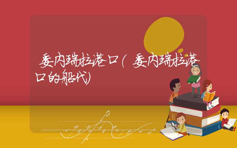 委内瑞拉港口（委内瑞拉港口的船代）