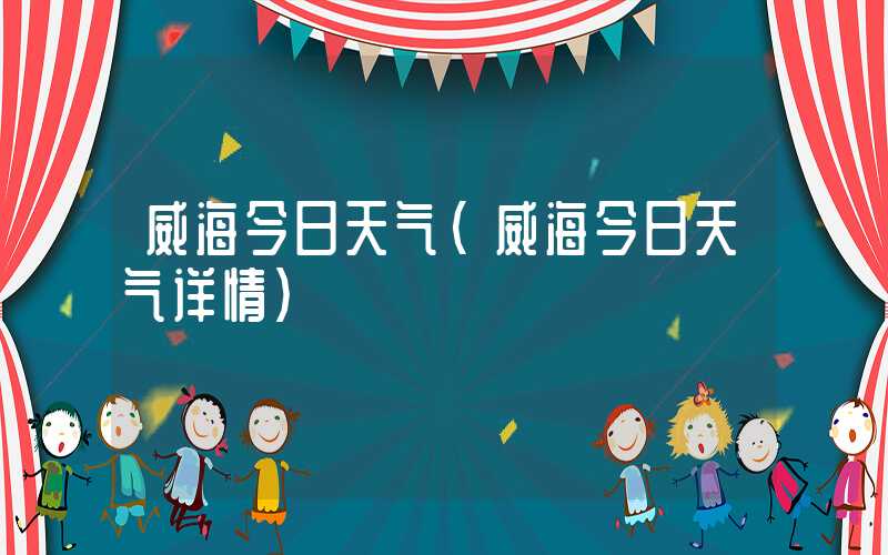 威海今日天气(威海今日天气详情)