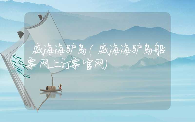威海海驴岛（威海海驴岛船票网上订票官网）