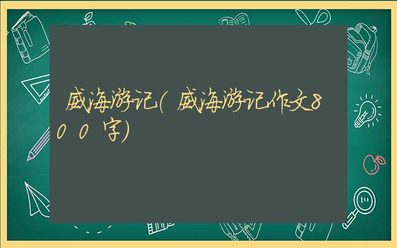 威海游记（威海游记作文800字）