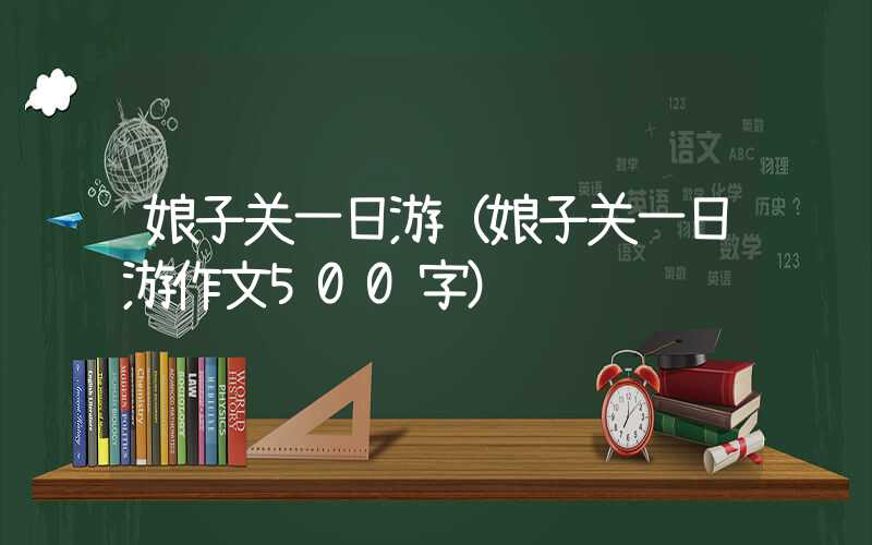 娘子关一日游（娘子关一日游作文500字）