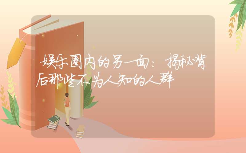 娱乐圈内的另一面：揭秘背后那些不为人知的人群