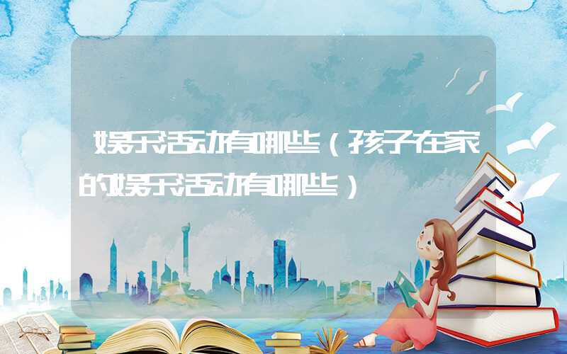 娱乐活动有哪些(孩子在家的娱乐活动有哪些)