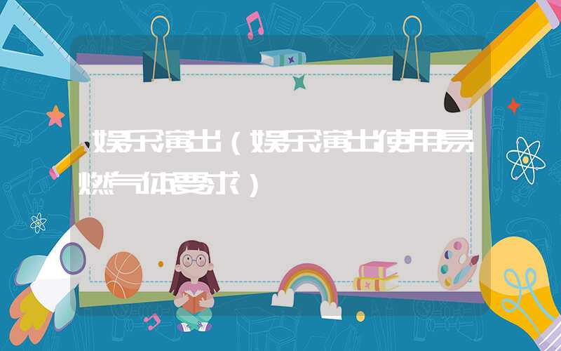 娱乐演出(娱乐演出使用易燃气体要求)