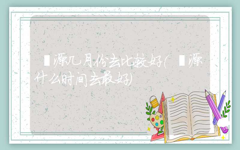 婺源几月份去比较好(婺源什么时间去最好)