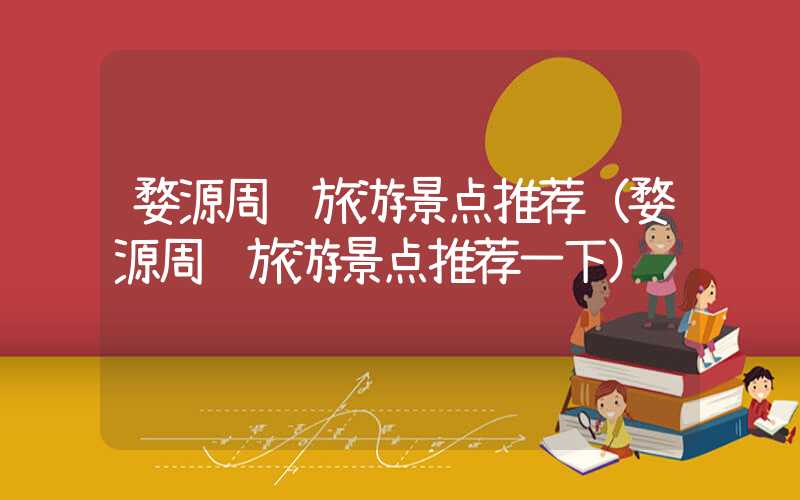 婺源周边旅游景点推荐（婺源周边旅游景点推荐一下）