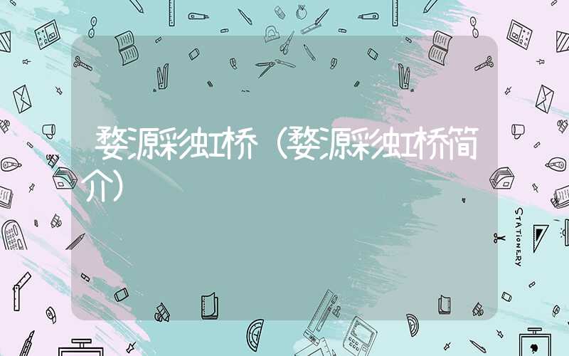 婺源彩虹桥(婺源彩虹桥简介)