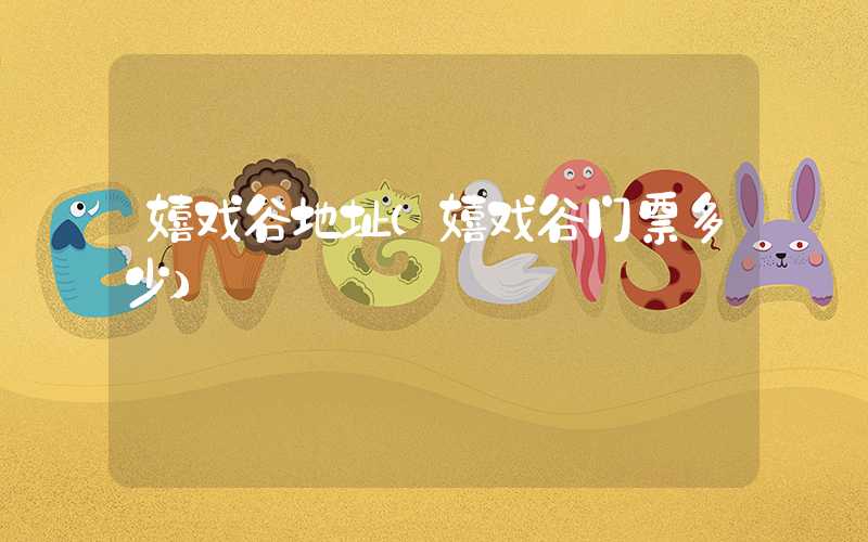 嬉戏谷地址（嬉戏谷门票多少）