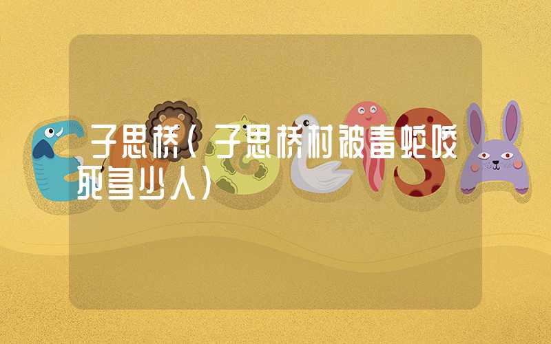 子思桥（子思桥村被毒蛇咬死多少人）