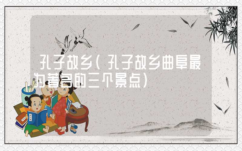 孔子故乡（孔子故乡曲阜最为著名的三个景点）