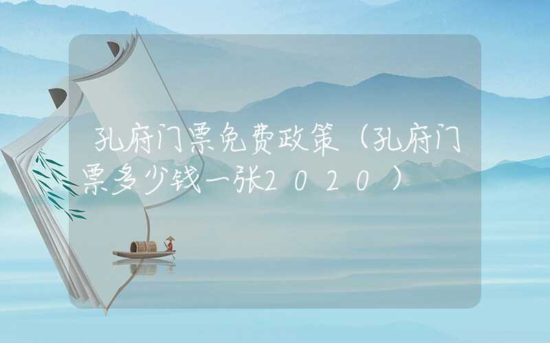 孔府门票免费政策（孔府门票多少钱一张2020）