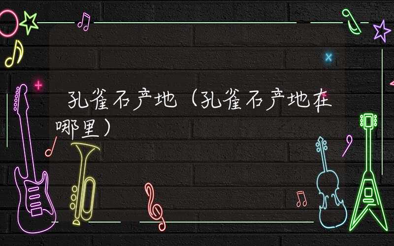 孔雀石产地（孔雀石产地在哪里）
