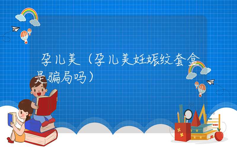 孕儿美（孕儿美妊娠纹套盒是骗局吗）
