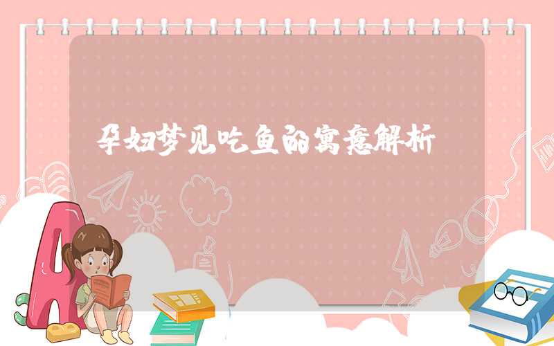 孕妇梦见吃鱼的寓意解析