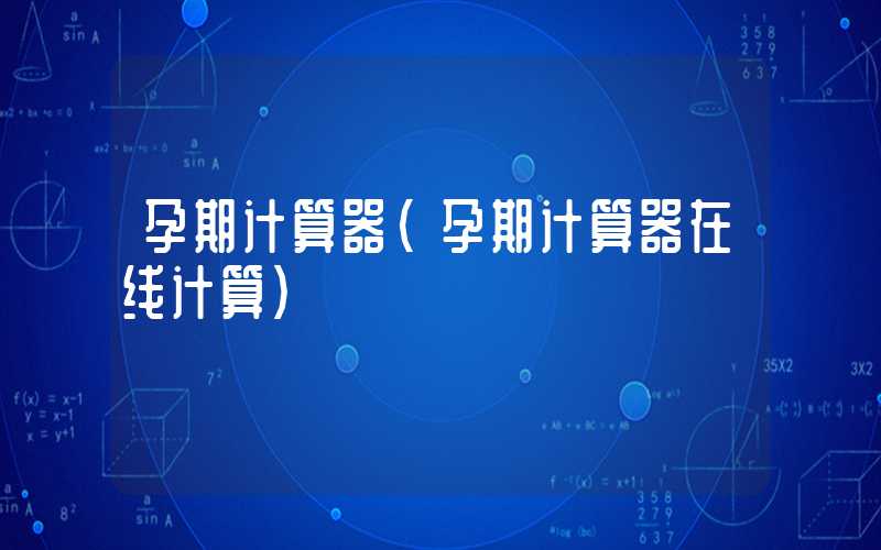 孕期计算器（孕期计算器在线计算）