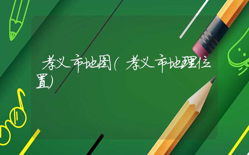 孝义市地图（孝义市地理位置）