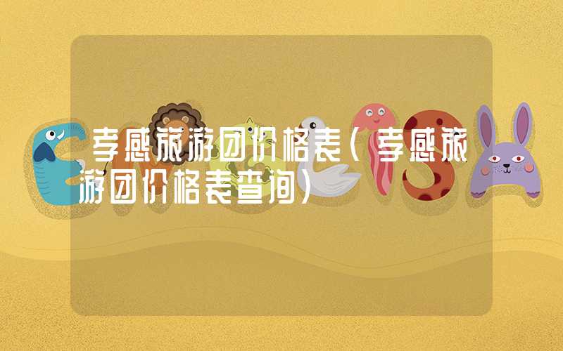 孝感旅游团价格表(孝感旅游团价格表查询)