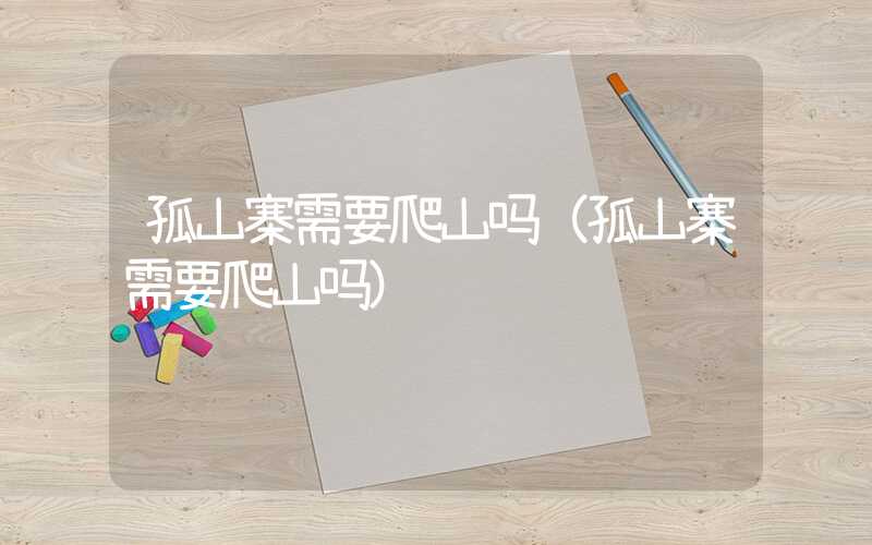 孤山寨需要爬山吗（孤山寨需要爬山吗）