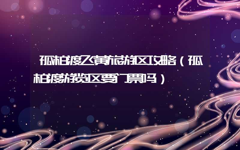 孤柏渡飞黄旅游区攻略（孤柏渡游览区要门票吗）