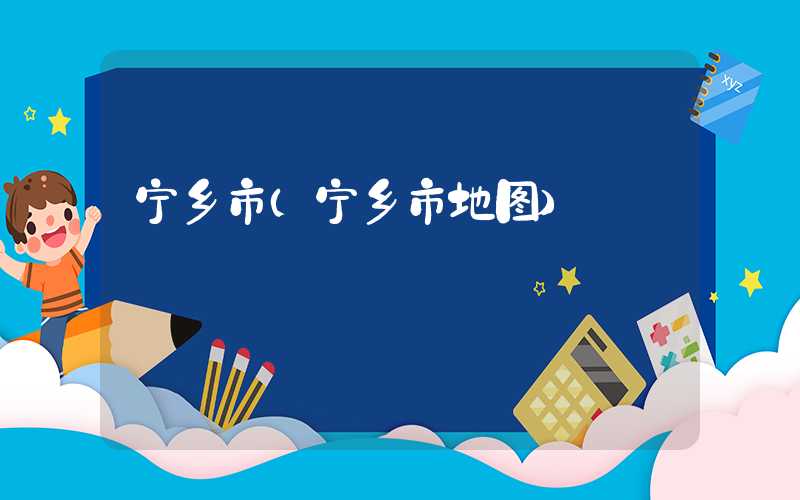 宁乡市(宁乡市地图)