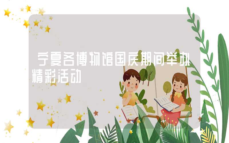 宁夏各博物馆国庆期间举办精彩活动
