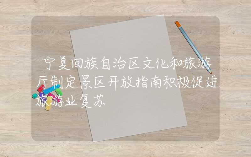 宁夏回族自治区文化和旅游厅制定景区开放指南积极促进旅游业复苏