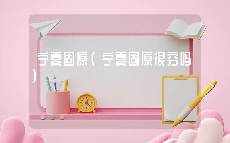 宁夏固原（宁夏固原很穷吗）