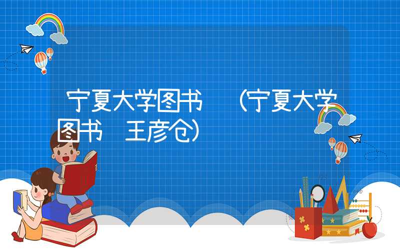宁夏大学图书馆（宁夏大学图书馆王彦仓）