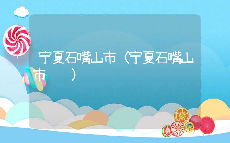 宁夏石嘴山市（宁夏石嘴山市邮编）
