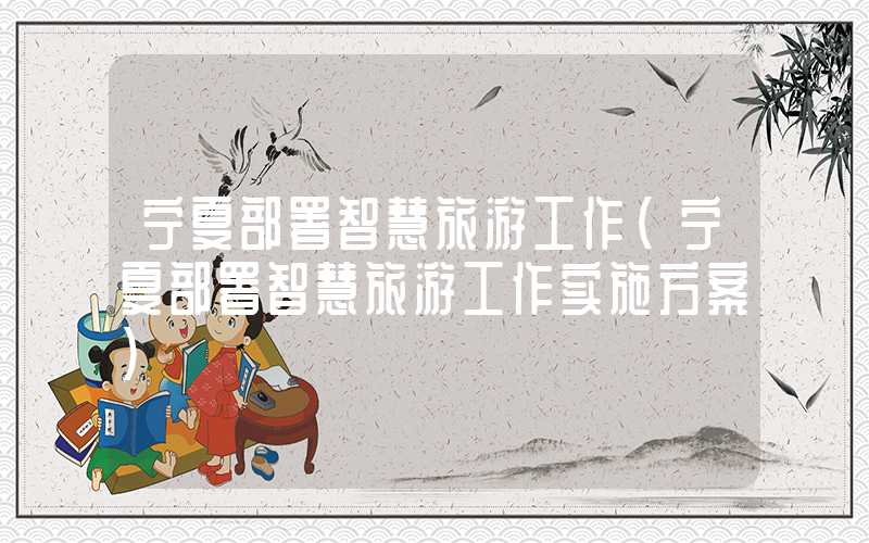 宁夏部署智慧旅游工作（宁夏部署智慧旅游工作实施方案）