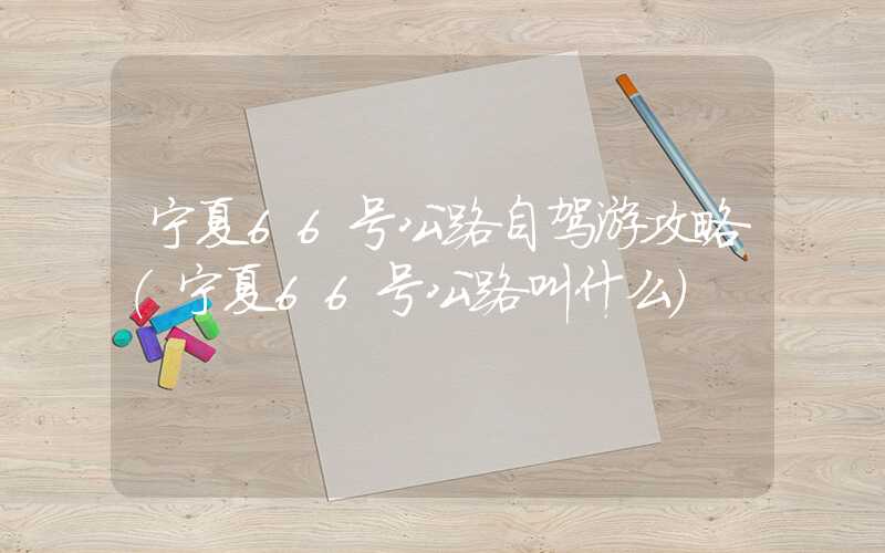 宁夏66号公路自驾游攻略（宁夏66号公路叫什么）
