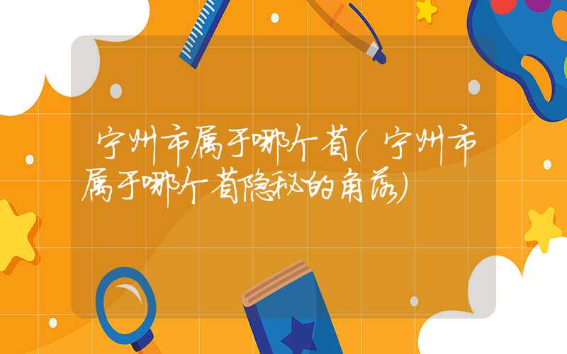 宁州市属于哪个省（宁州市属于哪个省隐秘的角落）
