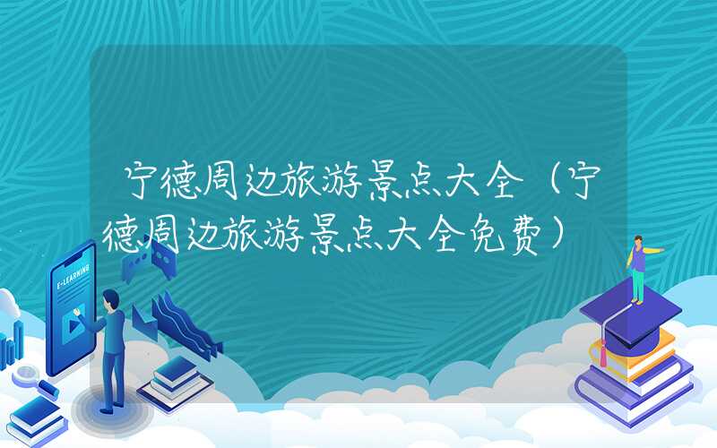 宁德周边旅游景点大全（宁德周边旅游景点大全免费）