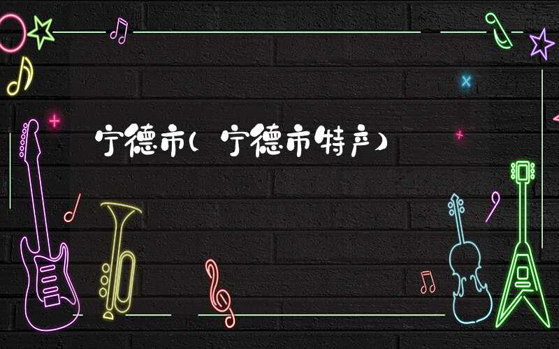 宁德市（宁德市特产）