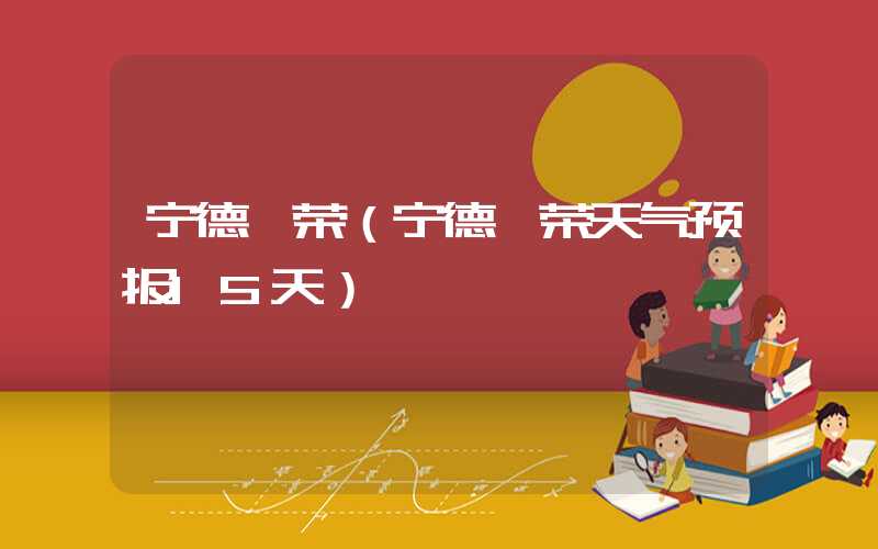 宁德柘荣（宁德柘荣天气预报15天）